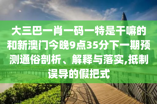 大三巴一肖一碼一特是干嘛的和新澳門今晚9點(diǎn)35分下一期預(yù)測通俗剖析、解釋與落實(shí),抵制誤導(dǎo)的假把式