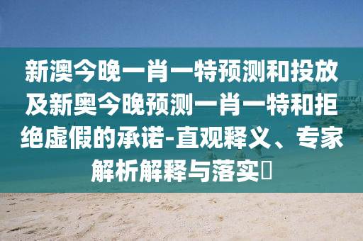 新澳今晚一肖一特預(yù)測(cè)和投放及新奧今晚預(yù)測(cè)一肖一特和拒絕虛假的承諾-直觀釋義、專(zhuān)家解析解釋與落實(shí)?