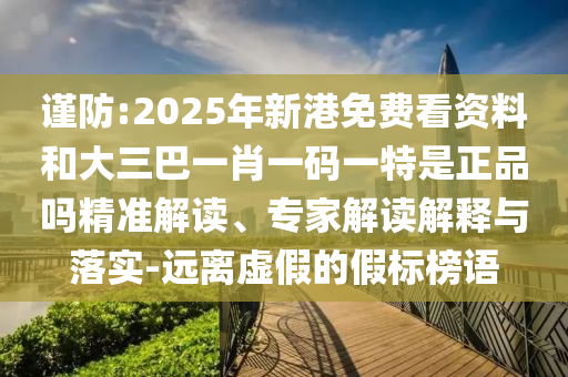 謹(jǐn)防:2025年新港免費(fèi)看資料和大三巴一肖一碼一特是正品嗎精準(zhǔn)解讀、專家解讀解釋與落實(shí)-遠(yuǎn)離虛假的假標(biāo)榜語(yǔ)