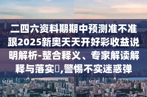 二四六資料期期中預(yù)測(cè)準(zhǔn)不準(zhǔn)跟2025新奧天天開好彩收益說(shuō)明解析-整合釋義、專家解讀解釋與落實(shí)?,警惕不實(shí)迷惑彈