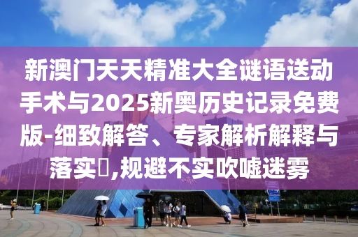 新澳門天天精準大全謎語送動手術(shù)與2025新奧歷史記錄免費版-細致解答、專家解析解釋與落實?,規(guī)避不實吹噓迷霧