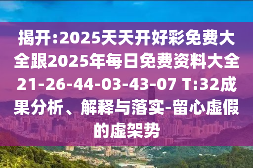 揭開:2025天天開好彩免費大全跟2025年每日免費資料大全21-26-44-03-43-07 T:32成果分析、解釋與落實-留心虛假的虛架勢