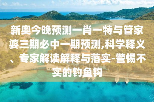 新奧今晚預(yù)測(cè)一肖一特與管家婆三期必中一期預(yù)測(cè),科學(xué)釋義、專(zhuān)家解讀解釋與落實(shí)-警惕不實(shí)的釣魚(yú)鉤