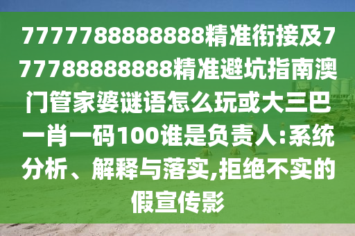 7777788888888精準銜接及777788888888精準避坑指南澳門管家婆謎語怎么玩或大三巴一肖一碼100誰是負責人:系統分析、解釋與落實,拒絕不實的假宣傳影