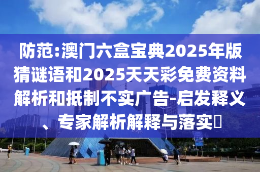 防范:澳門六盒寶典2025年版猜謎語和2025天天彩免費資料解析和抵制不實廣告-啟發(fā)釋義、專家解析解釋與落實?