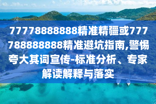 77778888888精準精疆或777788888888精準避坑指南,警惕夸大其詞宣傳-標準分析、專家解讀解釋與落實