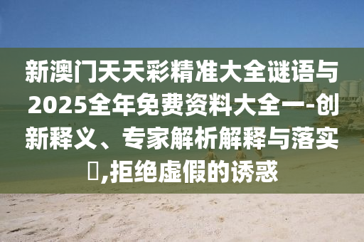 新澳門天天彩精準大全謎語與2025全年免費資料大全一-創(chuàng)新釋義、專家解析解釋與落實?,拒絕虛假的誘惑