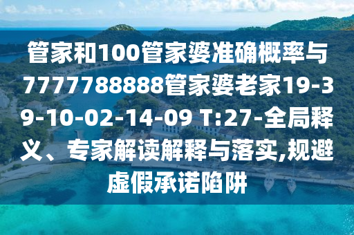 管家和100管家婆準確概率與7777788888管家婆老家19-39-10-02-14-09 T:27-全局釋義、專家解讀解釋與落實,規(guī)避虛假承諾陷阱