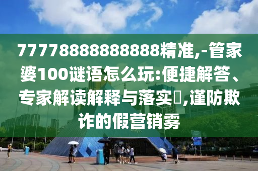 77778888888888精準(zhǔn),-管家婆100謎語怎么玩:便捷解答、專家解讀解釋與落實(shí)?,謹(jǐn)防欺詐的假營銷霧