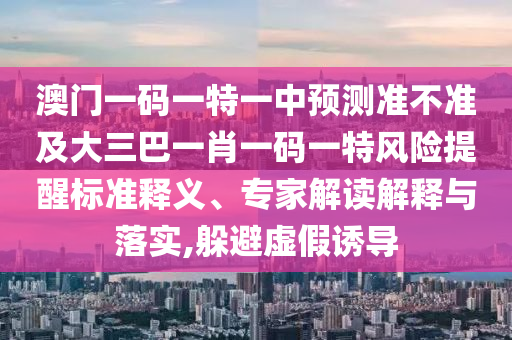 澳門一碼一特一中預測準不準及大三巴一肖一碼一特風險提醒標準釋義、專家解讀解釋與落實,躲避虛假誘導