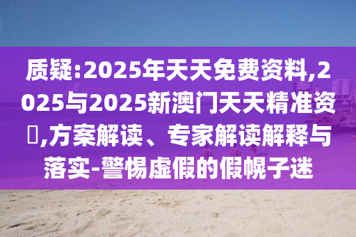 質(zhì)疑:2025年天天免費(fèi)資料,2025與2025新澳門天天精準(zhǔn)資枓,方案解讀、專家解讀解釋與落實(shí)-警惕虛假的假幌子迷