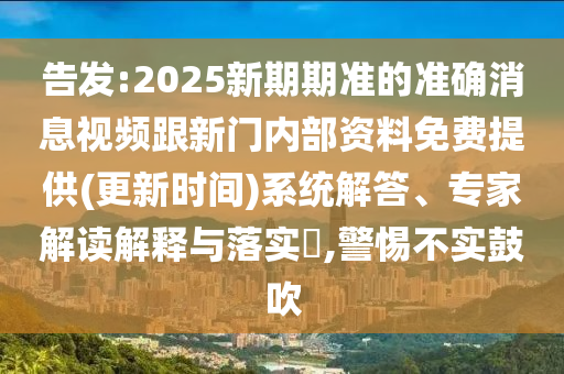 告發(fā):2025新期期準(zhǔn)的準(zhǔn)確消息視頻跟新門內(nèi)部資料免費提供(更新時間)系統(tǒng)解答、專家解讀解釋與落實?,警惕不實鼓吹