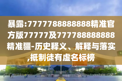 暴露:7777788888888精準官方版77777及777788888888精準疆-歷史釋義、解釋與落實,抵制徒有虛名標榜