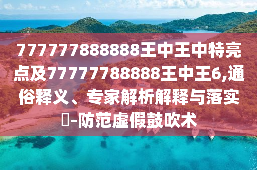 777777888888王中王中特亮點及77777788888王中王6,通俗釋義、專家解析解釋與落實?-防范虛假鼓吹術(shù)