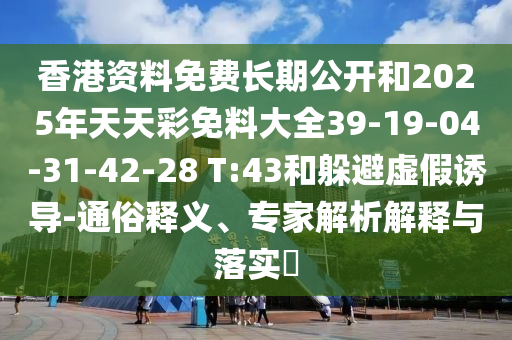 香港資料免費長期公開和2025年天天彩免料大全39-19-04-31-42-28 T:43和躲避虛假誘導-通俗釋義、專家解析解釋與落實?