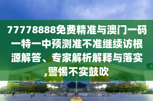 77778888免費精準(zhǔn)與澳門一碼一特一中預(yù)測準(zhǔn)不準(zhǔn)繼續(xù)訪根源解答、專家解析解釋與落實,警惕不實鼓吹