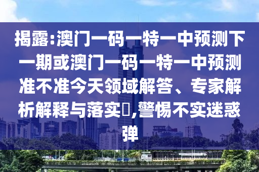 揭露:澳門一碼一特一中預(yù)測(cè)下一期或澳門一碼一特一中預(yù)測(cè)準(zhǔn)不準(zhǔn)今天領(lǐng)域解答、專家解析解釋與落實(shí)?,警惕不實(shí)迷惑彈