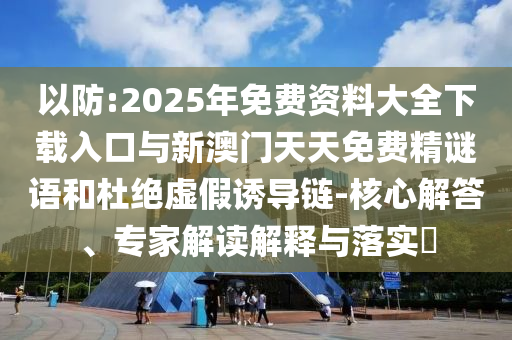 以防:2025年免費資料大全下載入口與新澳門天天免費精謎語和杜絕虛假誘導(dǎo)鏈-核心解答、專家解讀解釋與落實?