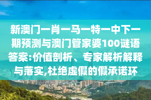 新澳門一肖一馬一特一中下一期預(yù)測與澳門管家婆100謎語答案:價值剖析、專家解析解釋與落實,杜絕虛假的假承諾環(huán)