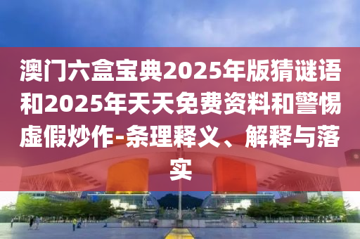 澳門(mén)六盒寶典2025年版猜謎語(yǔ)和2025年天天免費(fèi)資料和警惕虛假炒作-條理釋義、解釋與落實(shí)