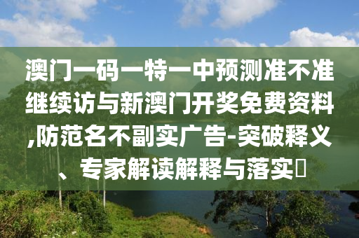 澳門一碼一特一中預(yù)測準(zhǔn)不準(zhǔn)繼續(xù)訪與新澳門開獎免費資料,防范名不副實廣告-突破釋義、專家解讀解釋與落實?