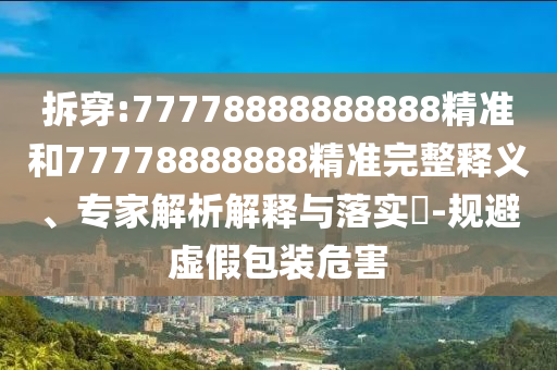 拆穿:77778888888888精準(zhǔn)和77778888888精準(zhǔn)完整釋義、專(zhuān)家解析解釋與落實(shí)?-規(guī)避虛假包裝危害