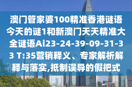 澳門管家婆100精準(zhǔn)香港謎語(yǔ)今天的謎1和新澳門天天精準(zhǔn)大全謎語(yǔ)Ai23-24-39-09-31-33 T:35營(yíng)銷釋義、專家解析解釋與落實(shí),抵制誤導(dǎo)的假把式