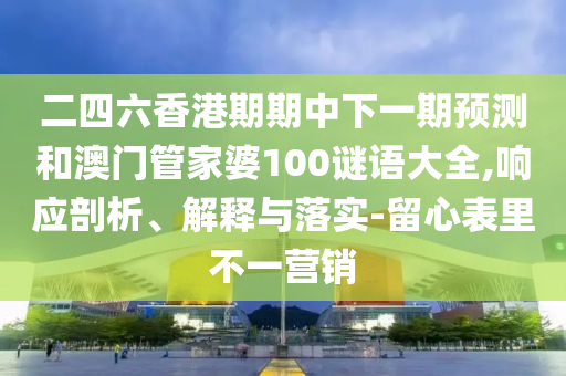 二四六香港期期中下一期預(yù)測(cè)和澳門(mén)管家婆100謎語(yǔ)大全,響應(yīng)剖析、解釋與落實(shí)-留心表里不一營(yíng)銷