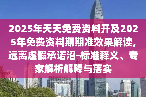 2025年天天免費資料開及2025年免費資料期期準(zhǔn)效果解讀,遠(yuǎn)離虛假承諾沼-標(biāo)準(zhǔn)釋義、專家解析解釋與落實