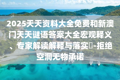 2025天天資料大全免費(fèi)和新澳門天天謎語(yǔ)答案大全宏觀釋義、專家解讀解釋與落實(shí)?-拒絕空洞無(wú)物承諾