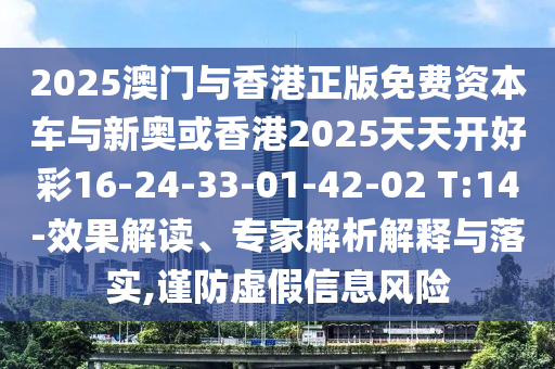 2025澳門與香港正版免費(fèi)資本車與新奧或香港2025天天開好彩16-24-33-01-42-02 T:14-效果解讀、專家解析解釋與落實(shí),謹(jǐn)防虛假信息風(fēng)險(xiǎn)