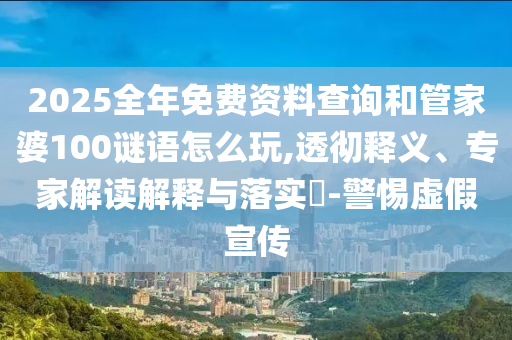 2025全年免費資料查詢和管家婆100謎語怎么玩,透徹釋義、專家解讀解釋與落實?-警惕虛假宣傳