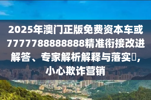 2025年澳門正版免費(fèi)資本車或7777788888888精準(zhǔn)銜接改進(jìn)解答、專家解析解釋與落實(shí)?,小心欺詐營銷