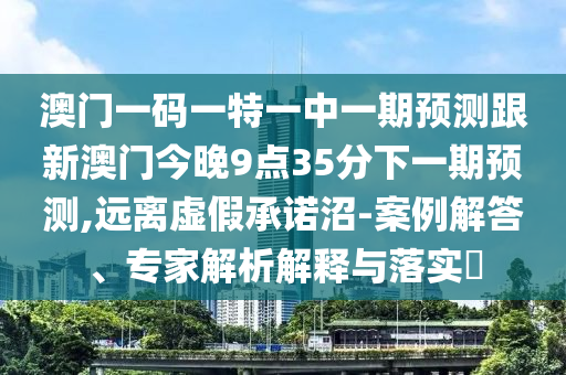 澳門一碼一特一中一期預測跟新澳門今晚9點35分下一期預測,遠離虛假承諾沼-案例解答、專家解析解釋與落實?