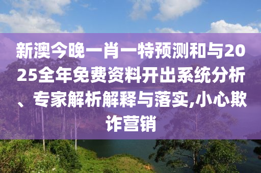 新澳今晚一肖一特預(yù)測和與2025全年免費資料開出系統(tǒng)分析、專家解析解釋與落實,小心欺詐營銷