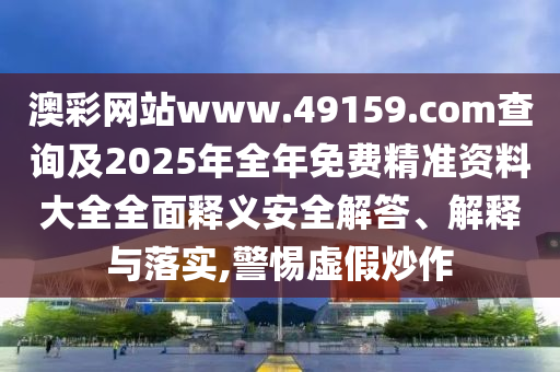 澳彩網(wǎng)站www.49159.соm查詢及2025年全年免費精準資料大全全面釋義安全解答、解釋與落實,警惕虛假炒作