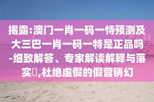 揭露:澳門一肖一碼一恃預(yù)測及大三巴一肖一碼一特是正品嗎-細(xì)致解答、專家解讀解釋與落實(shí)?,杜絕虛假的假營銷幻