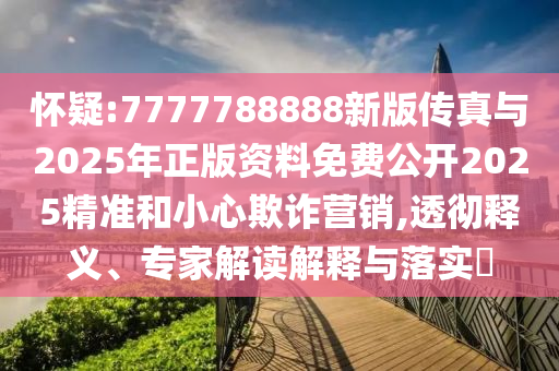 懷疑:7777788888新版?zhèn)髡媾c2025年正版資料免費(fèi)公開(kāi)2025精準(zhǔn)和小心欺詐營(yíng)銷(xiāo),透徹釋義、專(zhuān)家解讀解釋與落實(shí)?