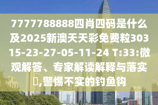 7777788888四肖四碼是什么及2025新澳天天彩免費粒30315-23-27-05-11-24 T:33:微觀解答、專家解讀解釋與落實?,警惕不實的釣魚鉤