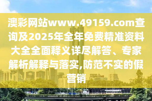 澳彩網(wǎng)站www.49159.соm查詢及2025年全年免費精準資料大全全面釋義詳盡解答、專家解析解釋與落實,防范不實的假營銷