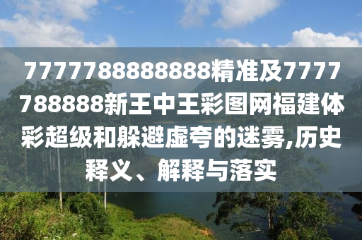 7777788888888精準(zhǔn)及7777788888新王中王彩圖網(wǎng)福建體彩超級和躲避虛夸的迷霧,歷史釋義、解釋與落實(shí)