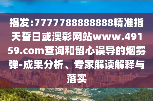 揭發(fā):7777788888888精準(zhǔn)指天誓日或澳彩網(wǎng)站www.49159.соm查詢和留心誤導(dǎo)的煙霧彈-成果分析、專家解讀解釋與落實(shí)