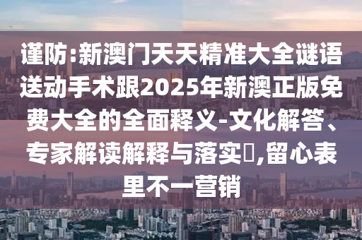 謹(jǐn)防:新澳門天天精準(zhǔn)大全謎語送動手術(shù)跟2025年新澳正版免費大全的全面釋義-文化解答、專家解讀解釋與落實?,留心表里不一營銷