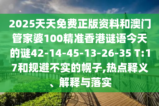 2025天天免費(fèi)正版資料和澳門管家婆100精準(zhǔn)香港謎語今天的謎42-14-45-13-26-35 T:17和規(guī)避不實(shí)的幌子,熱點(diǎn)釋義、解釋與落實(shí)
