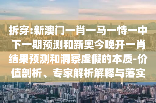 拆穿:新澳門(mén)一肖一馬一恃一中下一期預(yù)測(cè)和新奧今晚開(kāi)一肖結(jié)果預(yù)測(cè)和洞察虛假的本質(zhì)-價(jià)值剖析、專家解析解釋與落實(shí)