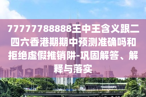 77777788888王中王含義跟二四六香港期期中預(yù)測準(zhǔn)確嗎和拒絕虛假推銷阱-鞏固解答、解釋與落實
