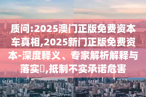 質(zhì)問:2025澳門正版免費(fèi)資本車真相,2025新門正版免費(fèi)資本-深度釋義、專家解析解釋與落實(shí)?,抵制不實(shí)承諾危害