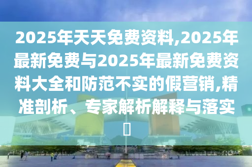 2025年天天免費(fèi)資料,2025年最新免費(fèi)與2025年最新免費(fèi)資料大全和防范不實(shí)的假營(yíng)銷,精準(zhǔn)剖析、專家解析解釋與落實(shí)?