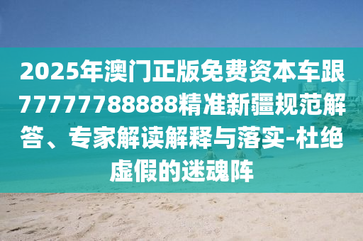 2025年澳門正版免費(fèi)資本車跟77777788888精準(zhǔn)新疆規(guī)范解答、專家解讀解釋與落實(shí)-杜絕虛假的迷魂陣