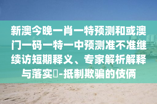 新澳今晚一肖一特預(yù)測和或澳門一碼一特一中預(yù)測準(zhǔn)不準(zhǔn)繼續(xù)訪短期釋義、專家解析解釋與落實?-抵制欺騙的伎倆